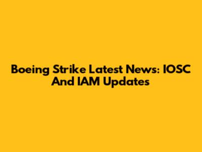 Boeing Strike Latest News: IOSC And IAM Updates