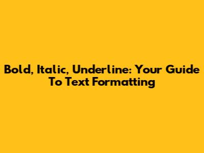 Bold, Italic, Underline: Your Guide To Text Formatting