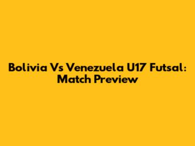 Bolivia Vs Venezuela U17 Futsal: Match Preview