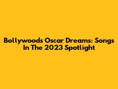 Bollywood's Oscar Dreams: Songs In The 2023 Spotlight