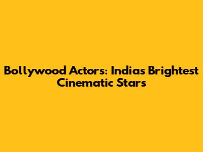 Bollywood Actors: India's Brightest Cinematic Stars