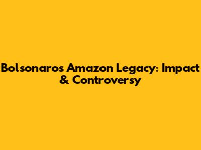 Bolsonaro's Amazon Legacy: Impact & Controversy