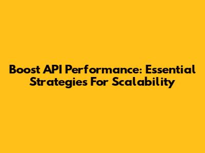 Boost API Performance: Essential Strategies For Scalability