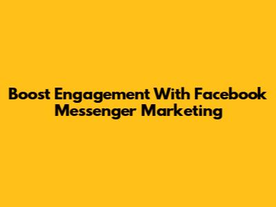 Boost Engagement With Facebook Messenger Marketing