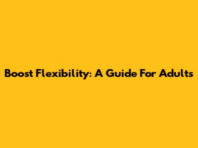 Boost Flexibility: A Guide For Adults