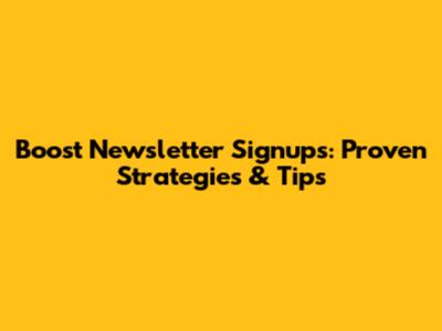 Boost Newsletter Signups: Proven Strategies & Tips
