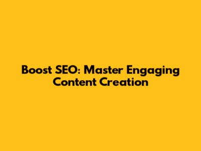 Boost SEO: Master Engaging Content Creation