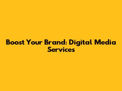 Boost Your Brand: Digital Media Services
