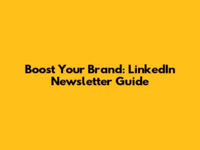 Boost Your Brand: LinkedIn Newsletter Guide