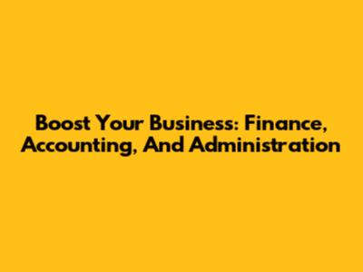 Boost Your Business: Finance, Accounting, And Administration
