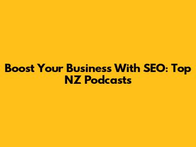 Boost Your Business With SEO: Top NZ Podcasts