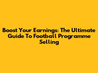 Boost Your Earnings: The Ultimate Guide To Football Programme Selling