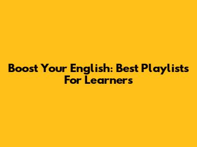 Boost Your English: Best Playlists For Learners