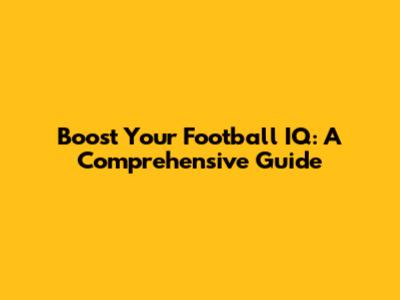 Boost Your Football IQ: A Comprehensive Guide