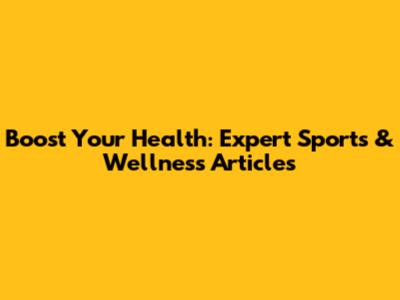 Boost Your Health: Expert Sports & Wellness Articles