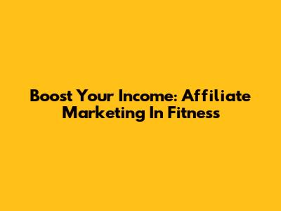 Boost Your Income: Affiliate Marketing In Fitness