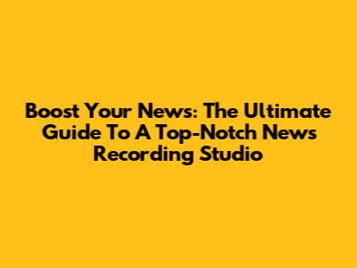 Boost Your News: The Ultimate Guide To A Top-Notch News Recording Studio