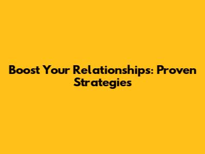 Boost Your Relationships: Proven Strategies
