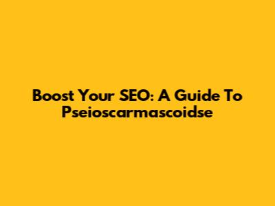 Boost Your SEO: A Guide To Pseioscarmascoidse