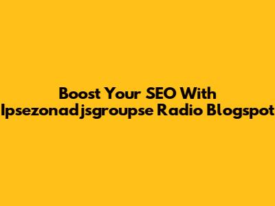 Boost Your SEO With Ipsezonadjsgroupse Radio Blogspot