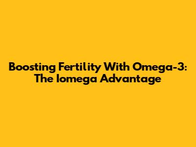 Boosting Fertility With Omega-3: The Iomega Advantage