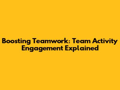 Boosting Teamwork: Team Activity Engagement Explained