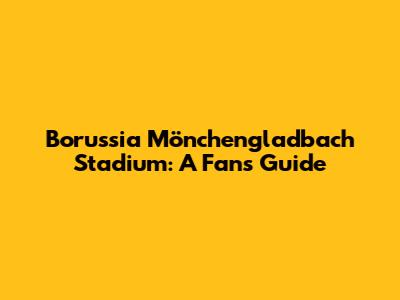 Borussia Mönchengladbach Stadium: A Fan's Guide