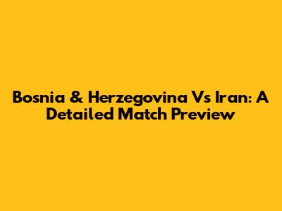 Bosnia & Herzegovina Vs Iran: A Detailed Match Preview