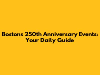 Boston's 250th Anniversary Events: Your Daily Guide