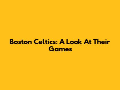Boston Celtics: A Look At Their Games