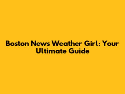 Boston News Weather Girl: Your Ultimate Guide