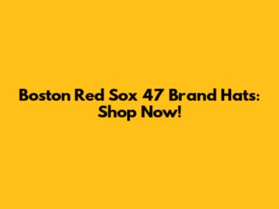 Boston Red Sox '47 Brand Hats: Shop Now!