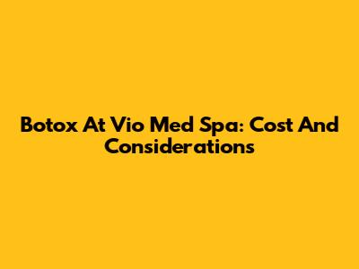 Botox At Vio Med Spa: Cost And Considerations