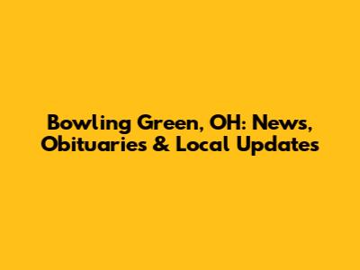 Bowling Green, OH: News, Obituaries & Local Updates