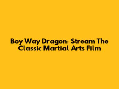 Boy Way Dragon: Stream The Classic Martial Arts Film