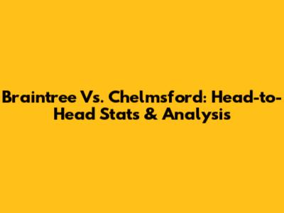 Braintree Vs. Chelmsford: Head-to-Head Stats & Analysis