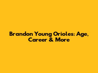 Brandon Young Orioles: Age, Career & More