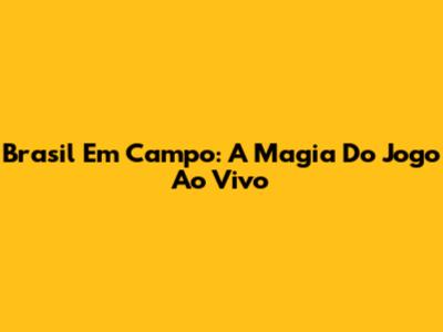Brasil Em Campo: A Magia Do Jogo Ao Vivo
