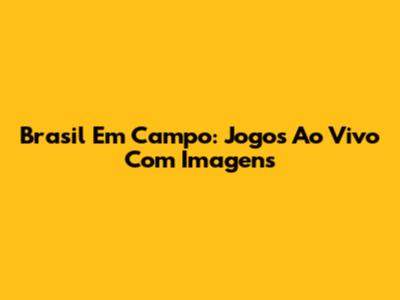 Brasil Em Campo: Jogos Ao Vivo Com Imagens