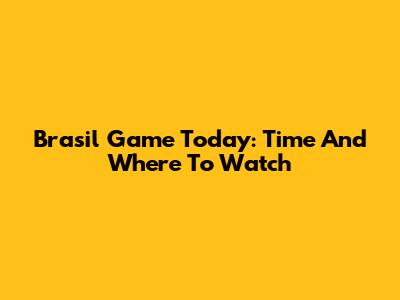 Brasil Game Today: Time And Where To Watch