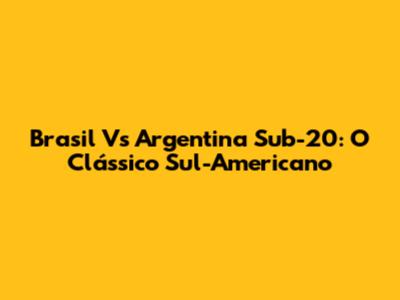 Brasil Vs Argentina Sub-20: O Clássico Sul-Americano