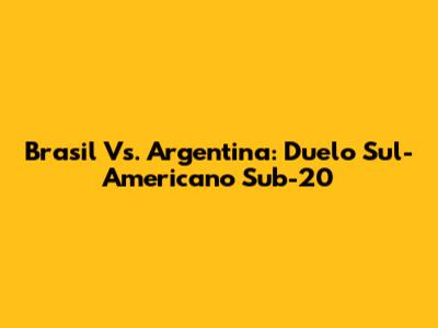 Brasil Vs. Argentina: Duelo Sul-Americano Sub-20
