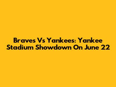 Braves Vs Yankees: Yankee Stadium Showdown On June 22