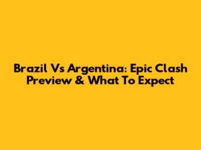 Brazil Vs Argentina: Epic Clash Preview & What To Expect