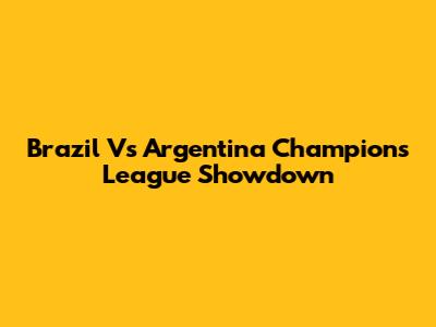 Brazil Vs Argentina Champions League Showdown