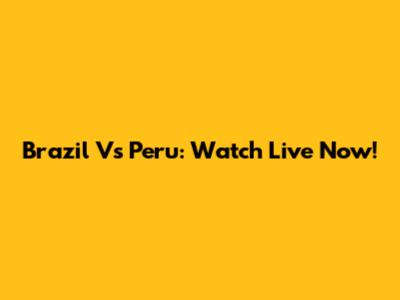Brazil Vs Peru: Watch Live Now!