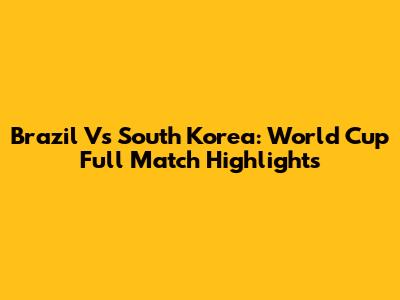 Brazil Vs South Korea: World Cup Full Match Highlights