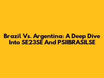 Brazil Vs. Argentina: A Deep Dive Into SE23SE And PSIIBRASILSE