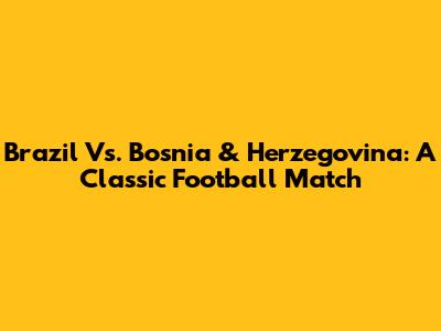 Brazil Vs. Bosnia & Herzegovina: A Classic Football Match