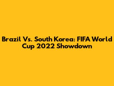Brazil Vs. South Korea: FIFA World Cup 2022 Showdown